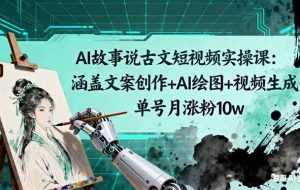 （16369期）AI故事说古文短视频实操课：涵盖文案创作+AI绘图+视频生成，单号月涨粉10w