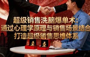 （16370期）超级销售洗脑爆单术：通过心理学原理与销售场景结合,打造超级销售思维体系
