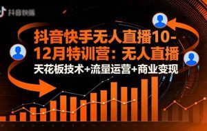 （16372期）抖音快手无人直播10-12月特训营：无人直播天花板技术+流量运营+商业变现