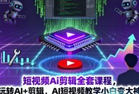 短视频Ai剪辑全套课程，玩转AI+剪辑，AI短视频教学小白变大神