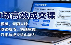 市场高效成交课：沟通模版、无限人脉、促单收钱技巧，快速掌握市场开拓与成交核心能力