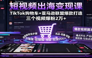 短视频出海变现课：TikTok购物车+亚马逊联盟爆款打造，三个视频爆粉2万+