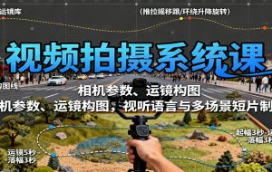 视频拍摄系统课:相机参数、运镜构图,视听语言与多场景短片制作