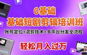 （16375期）0基础短剧剪辑培训班：账号定位+混剪技术+多平台分发全流程，轻松月入过万
