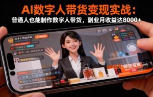(16377期)AI数字人带货变现实战:普通人也能制作数字人带货,副业月收益达8000+
