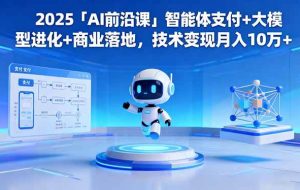 (16384期)2025「AI前沿课」智能体支付+大模型进化+商业落地,技术变现月入10万+