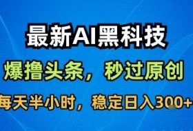 最新AI黑科技撸头条收益软件,无需指令,原创度直接拉满,每日稳定收益3张【揭秘】