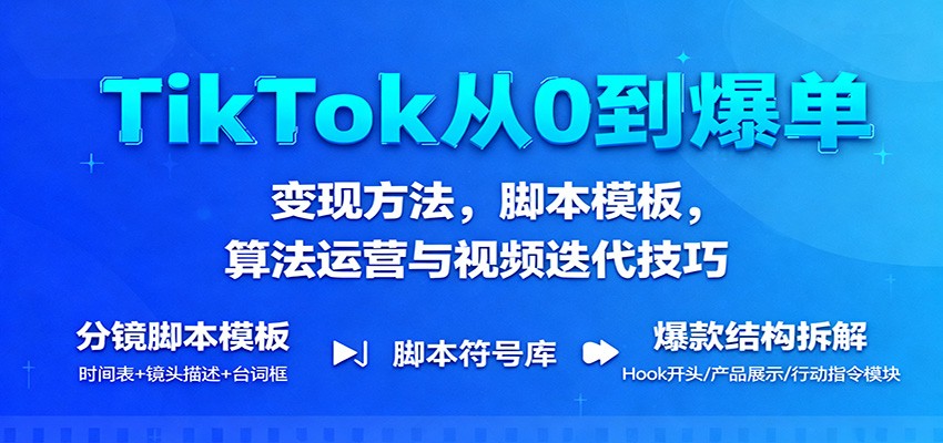TikTok从0到爆单：变现方法，脚本模板，算法运营与视频迭代技巧