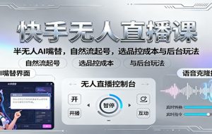 快手无人直播课:半无人AI嘴替,自然流起号,选品控成本与后台玩法