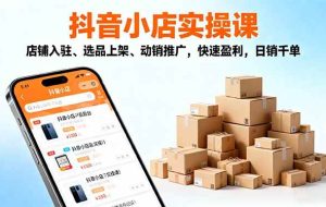 (16386期)2025抖音小店实操课,店铺入驻、选品上架、动销推广,快速盈利,日销千单