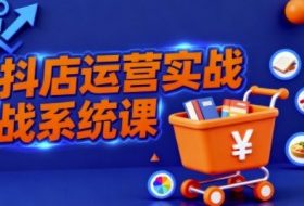 抖音小店全流程实操课,助创业者商家系统掌握抖店运营精髓