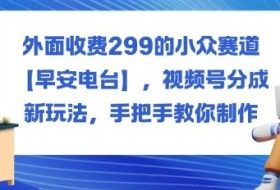 外面收费299的小众赛道【早安电台】,视频号分成新玩法,手把手教你制作
