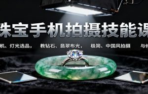 珠宝手机拍摄技能课:手机、 灯光选品,教钻石、翡翠布光,极简、中国风拍摄与修图