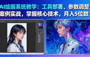 (16399期)AI绘画系统教学:工具部署+参数调整+案例实战+核心技术,月入5位数-61节课