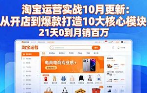 (16403期)淘宝运营实战10月更新:从开店到爆款打造10大核心模块,21天0到月销百万