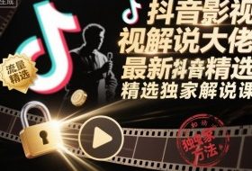 抖音影视解说大佬最新抖音进精选和独家方法,精选独家解说课