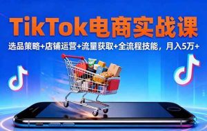 (16422期)TikTok电商实战课10月,选品策略+店铺运营+流量获取+全流程技能,月入5万+