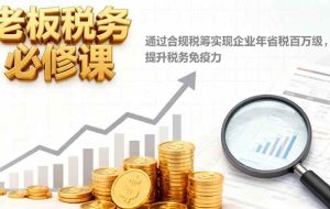 (16426期)老板税务必修课,通过合规税筹实现企业年省税百万级,提升税务免疫力