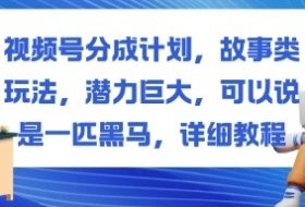视频号分成计划，故事类玩法，潜力巨大，可以说是一匹黑马，详细教程