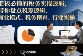 老板必懂的税务实操逻辑,带你盘点税筹逻辑、商业模式、税务稽查、行业实操