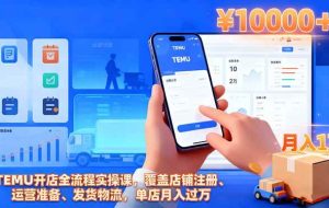 (16441期)TEMU开店全流程实操课,覆盖店铺注册、运营准备、发货物流,单店月入过万