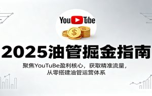 2025油管掘金指南:聚焦YouTuBe盈利核心,获取精准流量,从零搭建油管运营体系