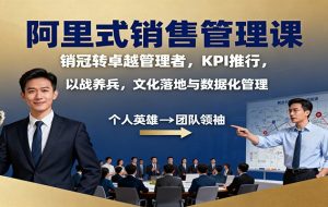 阿里式销售管理课:销冠转卓越管理者,KPI 推行,以战养兵,文化落地与数据化管理