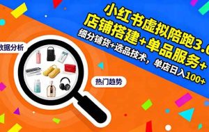 （16451期）小红书虚拟陪跑3.0：店铺搭建+单品服务+细分铺货+选品技术，单店日入100+