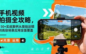 （16457期）手机视频拍摄全攻略，150+实战案例从基础运镜到高级场景应用全面覆盖