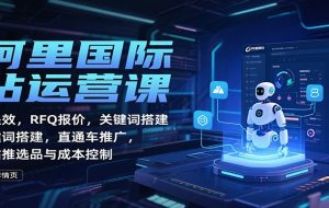阿里国际站运营课:AI提效,RFQ报价,关键词搭建,直通车推广,全站推选品与成本控制