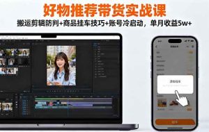 （16467期）好物推荐带货实战课：搬运剪辑防判+商品挂车技巧+账号冷启动，单月收益5w+