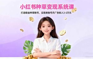 （16468期）小红书种草变现系统课：打造吸金种草账号，实现单账号月广告收入3-5万元