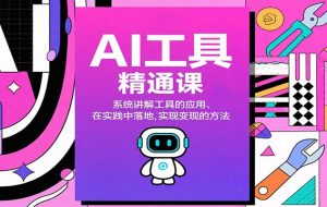AI工具精通课,系统讲解工具的应用、在实践中落地,实现变现的方法