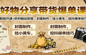 好物分享带货爆单课:橱窗开通+防判搬运剪辑,封面制作,挂小黄车,投抖爆单技巧