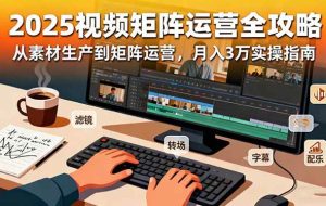 （16333期）2025短视频矩阵运营全攻略：从素材生产到矩阵运营，月入3万实操指南