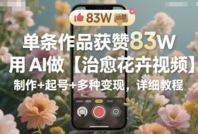单条作品获赞83W，用AI做【治愈花卉视频】，制作+起号+多种变现，详细教程