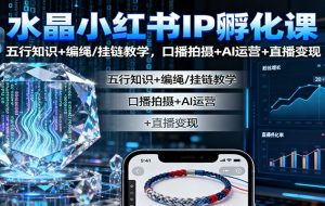 水晶小红书IP孵化课：五行知识+编绳/挂链教学，口播拍摄+AI运营+直播变现