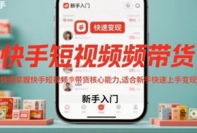 快手短视频带货,快速掌握快手短视频带货核心能力,适合新手快速上手变现