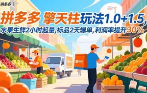 (16495期)拼多多 擎天柱玩法1.0+1.5,水果生鲜2小时起量,标品2天爆单,利润率提升30%
