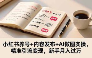 (16498期)小红书养号+内容发布+AI做图实操,精准引流变现,新手月入过万