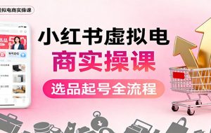 小红书虚拟电商实操课：选品起号+AI 内容创作+店铺运营+引流私域+自动化发笔记