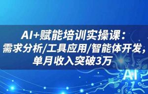 (16517期)AI+赋能培训实操课:需求分析/工具应用/智能体开发,单月收入突破3万