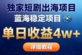 全网独家短剧出海掘金,蓝海红利,单日最高收益5w+,别卷国内了【揭秘】