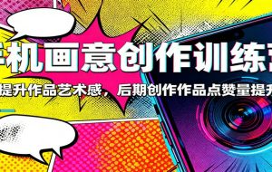 手机画意创作训练营:快速提升作品艺术感,后期创作作品点赞量提升3倍