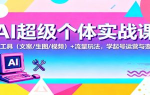 AI超级个体实战课:AI 工具(文案/生图/视频)+ 流量玩法,学起号运营与变现