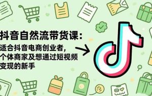 （16528期）抖音自然流带货课：适合抖音电商创业者,个体商家及想通过短视频变现的新手