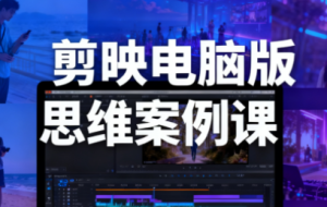 星创·剪映电脑版思维案例课（更新11月）