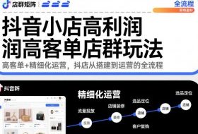 抖音小店高利润高客单店群玩法，高客单+精细化运营，抖店从搭建到运营的全流程（更新）