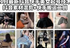 11月最新抖音快手美女起号技术，抖音素材混剪+快手搬运二创