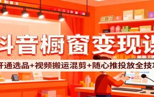抖音橱窗变现课：开通选品+视频搬运混剪+随心推投放全技巧